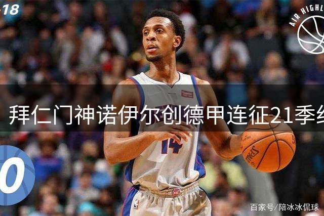 拜仁门神诺伊尔创德甲连征21季纪录