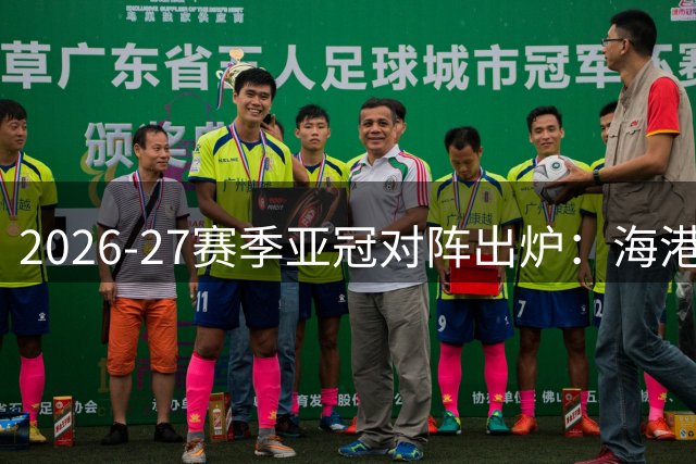 2026-27赛季亚冠对阵出炉：海港国安迎战劲敌